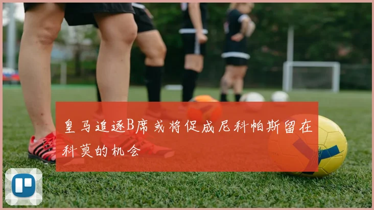 皇马追逐B席或将促成尼科帕斯留在科莫的机会