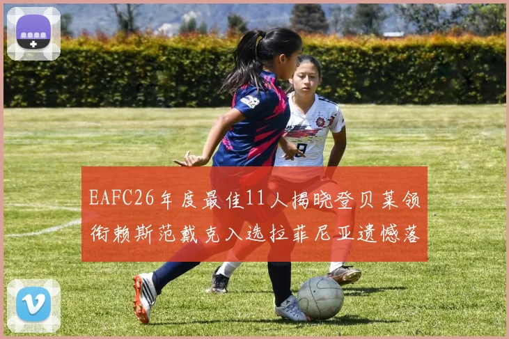 EAFC26年度最佳11人揭晓登贝莱领衔赖斯范戴克入选拉菲尼亚遗憾落选