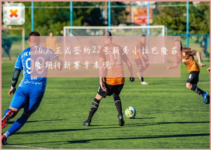 76人正式签约22号新秀小拉巴隆菲隆期待新赛季表现
