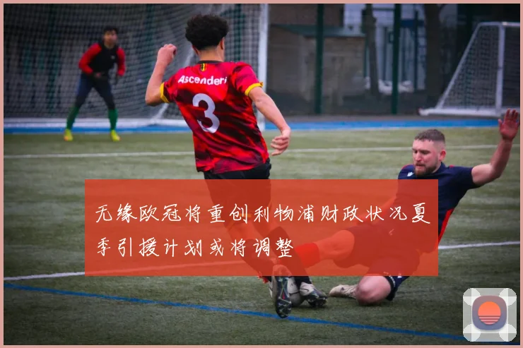 无缘欧冠将重创利物浦财政状况夏季引援计划或将调整