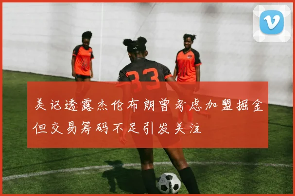 美记透露杰伦布朗曾考虑加盟掘金但交易筹码不足引发关注