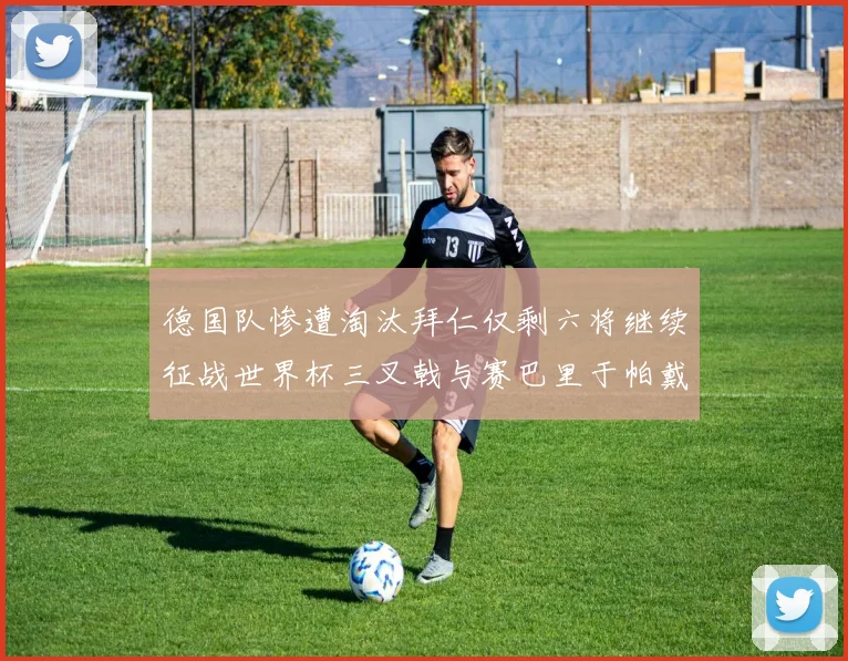 德国队惨遭淘汰拜仁仅剩六将继续征战世界杯三叉戟与赛巴里于帕戴维斯携手出战