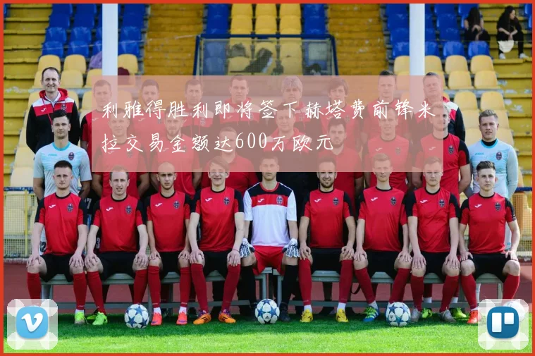 利雅得胜利即将签下赫塔费前锋米拉交易金额达600万欧元