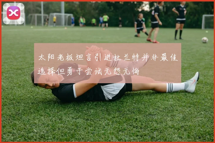 太阳老板坦言引进杜兰特并非最佳选择但勇于尝试无怨无悔