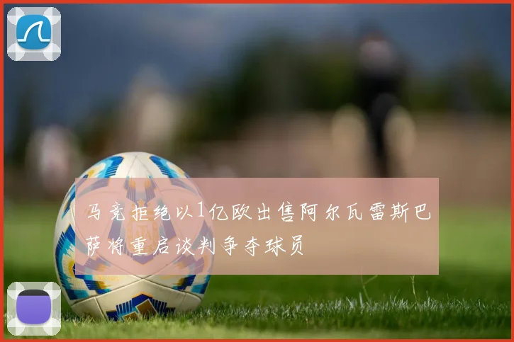 马竞拒绝以1亿欧出售阿尔瓦雷斯巴萨将重启谈判争夺球员