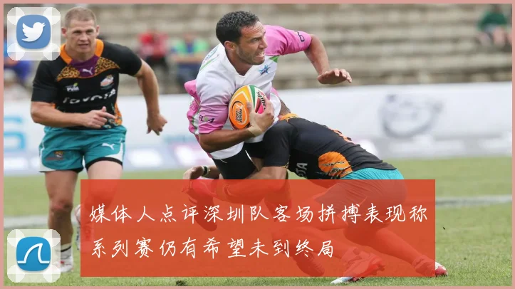 媒体人点评深圳队客场拼搏表现称系列赛仍有希望未到终局