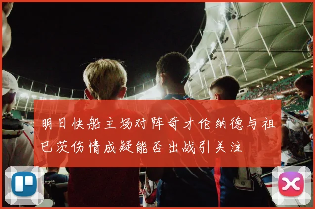 明日快船主场对阵奇才伦纳德与祖巴茨伤情成疑能否出战引关注
