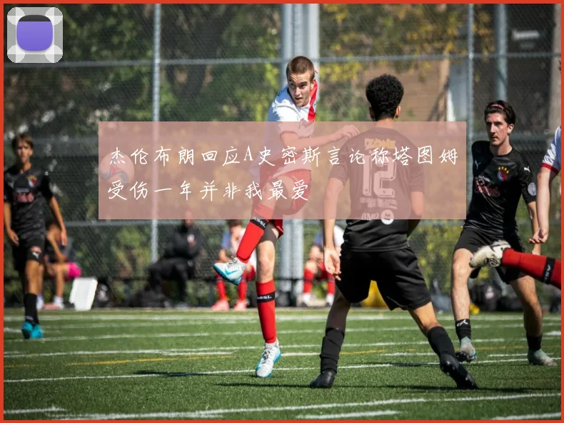 杰伦布朗回应A史密斯言论称塔图姆受伤一年并非我最爱