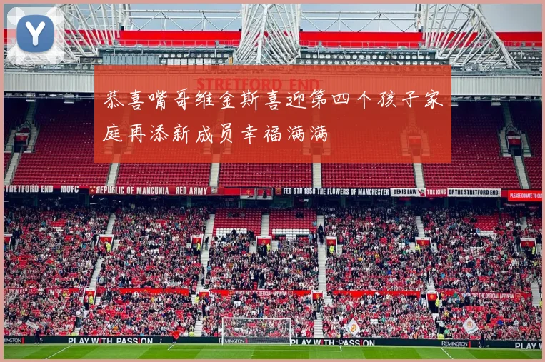 恭喜嘴哥维金斯喜迎第四个孩子家庭再添新成员幸福满满