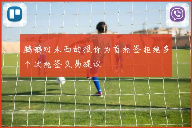 鹈鹕对米西的报价为首轮签拒绝多个次轮签交易提议