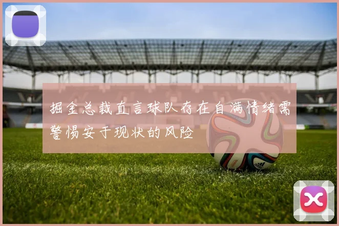 掘金总裁直言球队存在自满情绪需警惕安于现状的风险