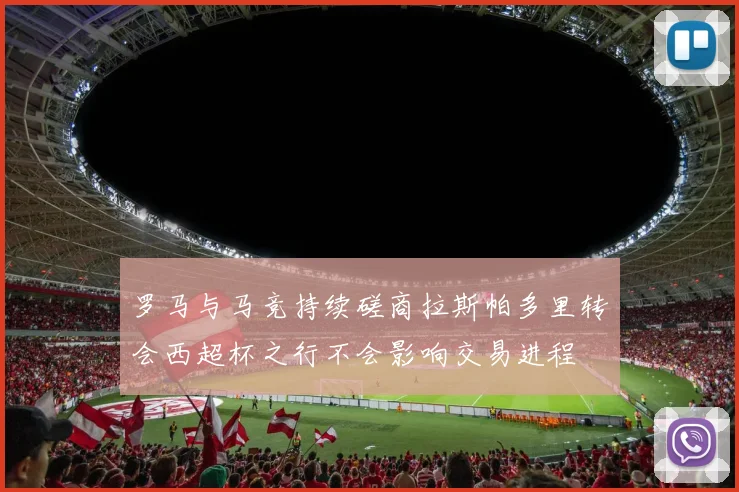 罗马与马竞持续磋商拉斯帕多里转会西超杯之行不会影响交易进程