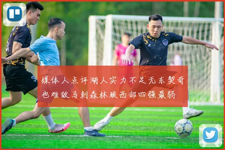 媒体人点评湖人实力不足无东契奇也难敌马刺森林狼西部四强最弱
