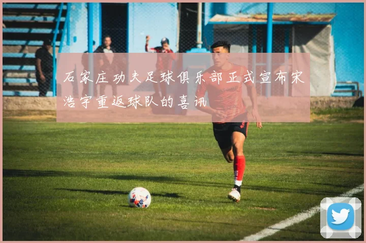 石家庄功夫足球俱乐部正式宣布宋浩宇重返球队的喜讯