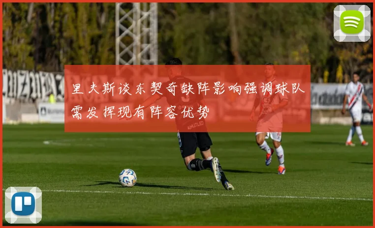 里夫斯谈东契奇缺阵影响强调球队需发挥现有阵容优势