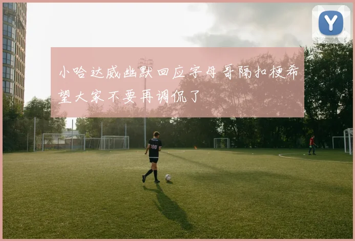 小哈达威幽默回应字母哥隔扣梗希望大家不要再调侃了