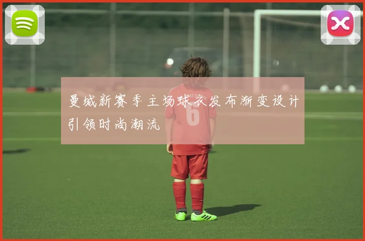 曼城新赛季主场球衣发布渐变设计引领时尚潮流