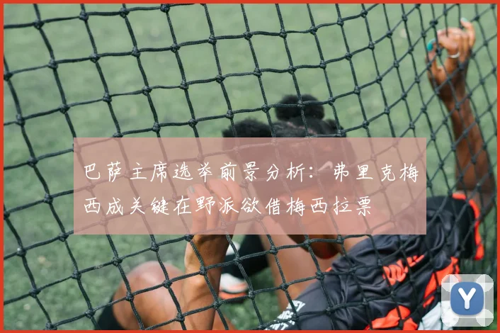 巴萨主席选举前景分析：弗里克梅西成关键在野派欲借梅西拉票
