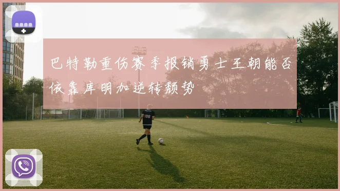 巴特勒重伤赛季报销勇士王朝能否依靠库明加逆转颓势