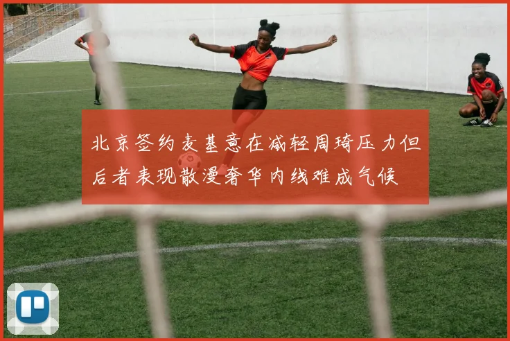 北京签约麦基意在减轻周琦压力但后者表现散漫奢华内线难成气候