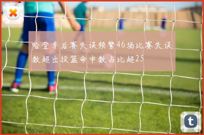 哈登季后赛失误频繁46场比赛失误数超出投篮命中数占比超25