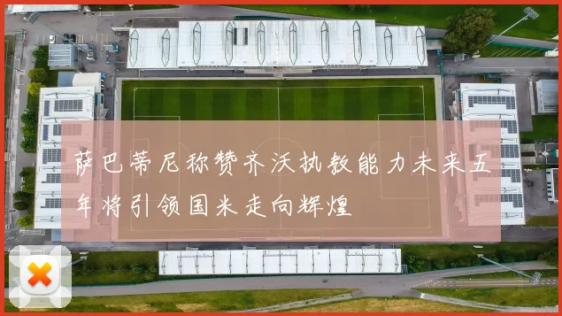 萨巴蒂尼称赞齐沃执教能力未来五年将引领国米走向辉煌