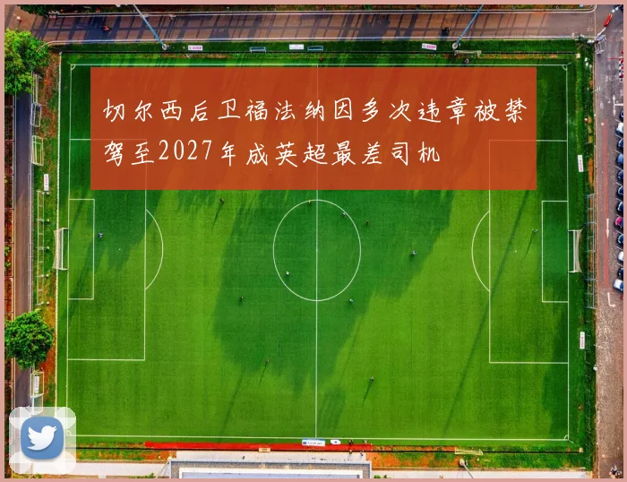 切尔西后卫福法纳因多次违章被禁驾至2027年成英超最差司机