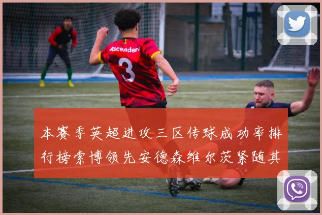 本赛季英超进攻三区传球成功率排行榜索博领先安德森维尔茨紧随其后
