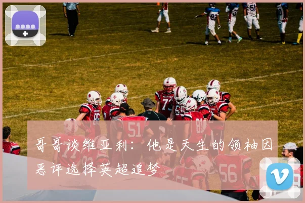 哥哥谈维亚利：他是天生的领袖因恶评选择英超追梦