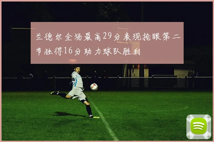 兰德尔全场最高29分表现抢眼第二节独得16分助力球队胜利