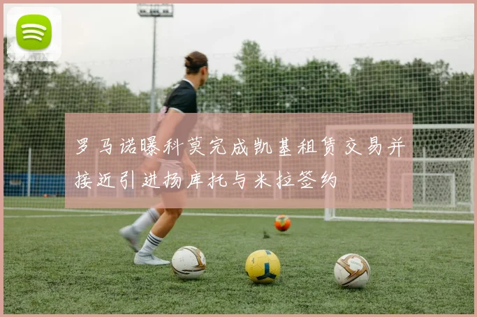 罗马诺曝科莫完成凯基租赁交易并接近引进扬库托与米拉签约