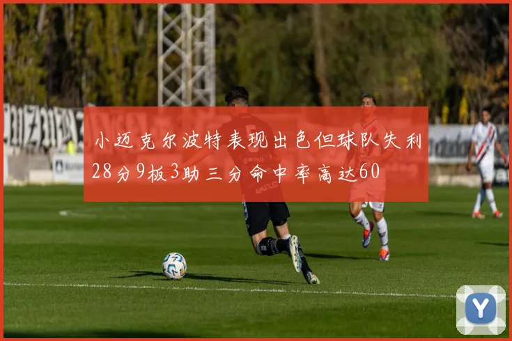 小迈克尔波特表现出色但球队失利28分9板3助三分命中率高达60